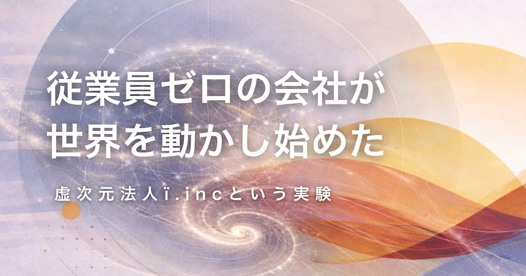 従業員ゼロの会社が世界を動かし始めた──虚次元法人 ï.incという実験