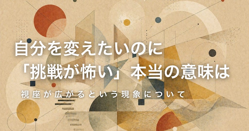 自分を変えたいのに「挑戦が怖い」本当の意味は──視座が広がるという現象について