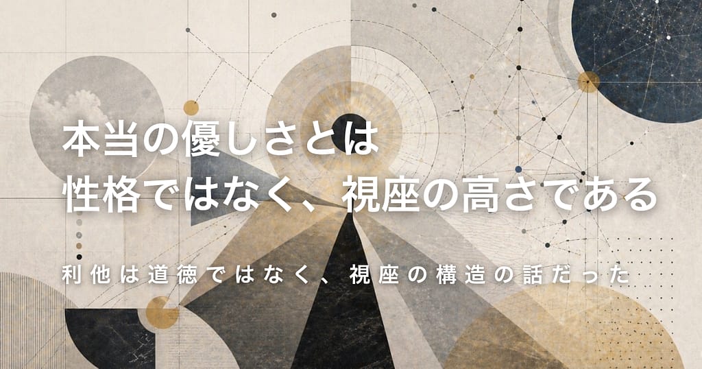 本当の優しさとは性格ではなく、視座の高さである── 利他は道徳ではなく、視座の構造の話だった