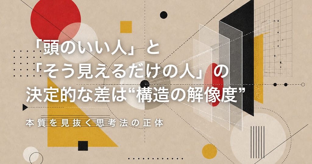「頭のいい人」と「そう見えるだけの人」の決定的な差は“構造の解像度”── 本質を見抜く思考法の正体