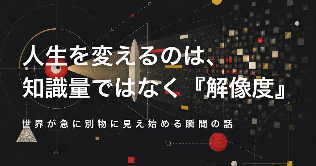 人生を変えるのは、知識量ではなく『解像度』── 世界が急に別物に見え始める瞬間の話