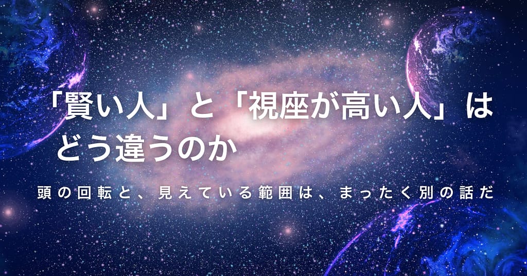 「賢い人」と「視座が高い人」は、どう違うのか── 頭の回転と、見えている範囲は、まったく別の話だ