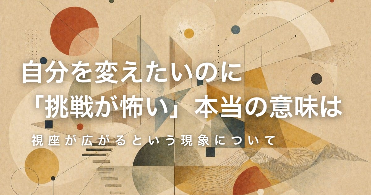 自分を変えたいのに「挑戦が怖い」本当の意味は──視座が広がるという現象について