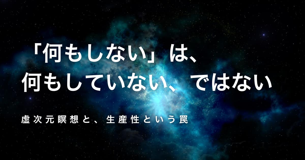 「何もしない」は、何もしていない、ではない── 虚次元瞑想と、生産性という罠
