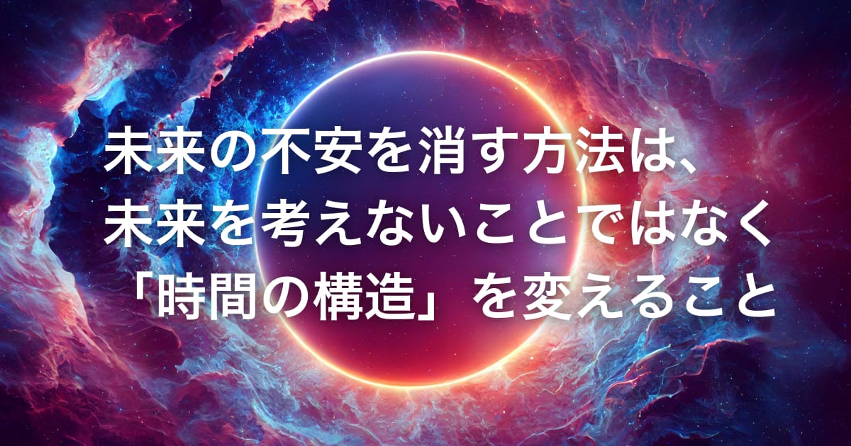 未来の不安を消す方法は、未来を考えないことではなく「時間の構造」を変えること