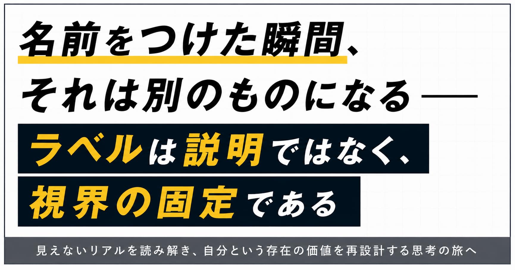 名前をつけた瞬間、それは別のものになる── ラベルは説明ではなく、視界の固定である