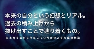 The illusion of one's true self and reality. What is reached by breaking free from past accumulations. ── A coordinate structure as if it had existed since before birth