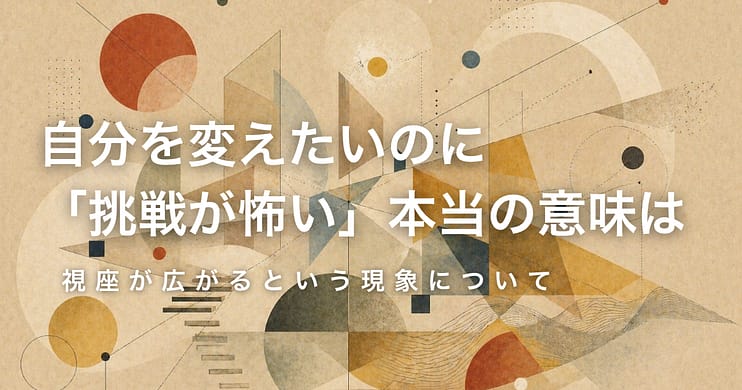 自分を変えたいのに「挑戦が怖い」本当の意味は──視座が広がるという現象について