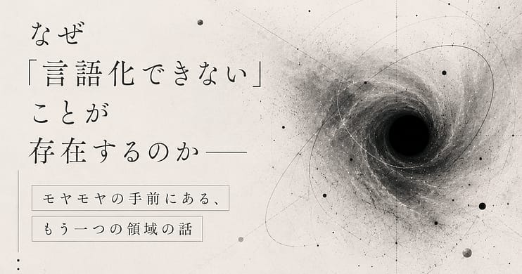 なぜ「言語化できない」ことが存在するのか── モヤモヤの手前にある、もう一つの領域の話