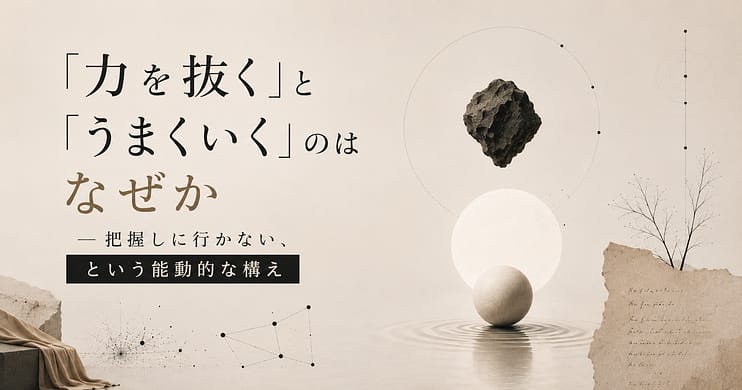 「力を抜く」と「うまくいく」のはなぜか── 把握しに行かない、という能動的な構え