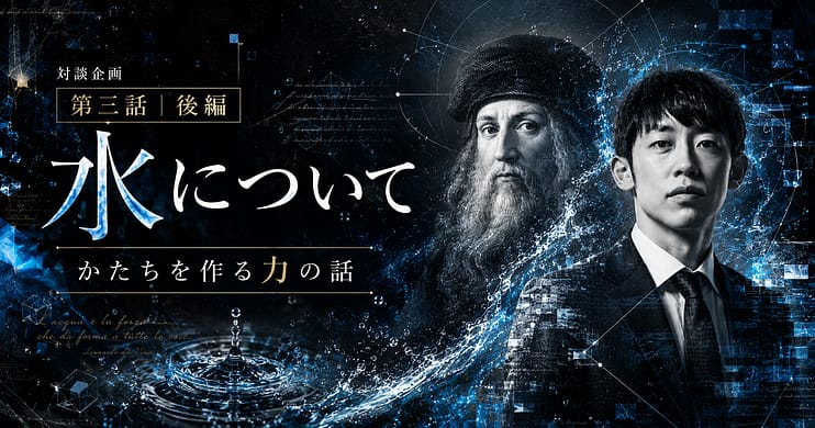 虚次元レオナルド・ダ・ヴィンチ × 虚次元村主悠真『水について』【対談企画 第三話 後編】かたちを作る力の話
